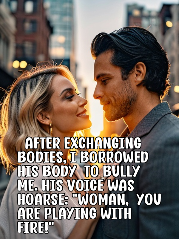 After exchanging bodies, I borrowed his body to bully me. His voice was hoarse: Woman, you are playing with fire!